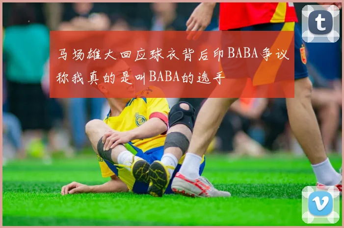 马场雄大回应球衣背后印BABA争议称我真的是叫BABA的选手