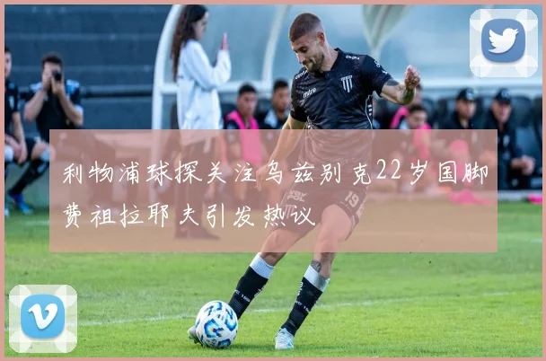 利物浦球探关注乌兹别克22岁国脚费祖拉耶夫引发热议