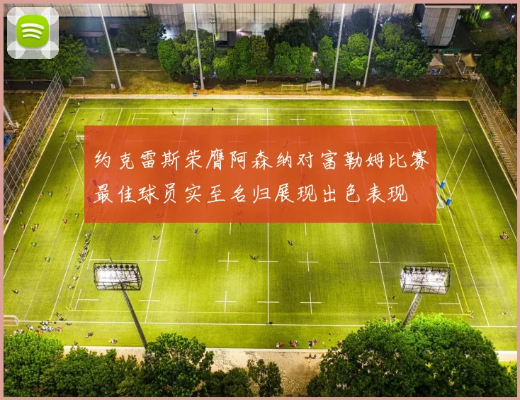约克雷斯荣膺阿森纳对富勒姆比赛最佳球员实至名归展现出色表现