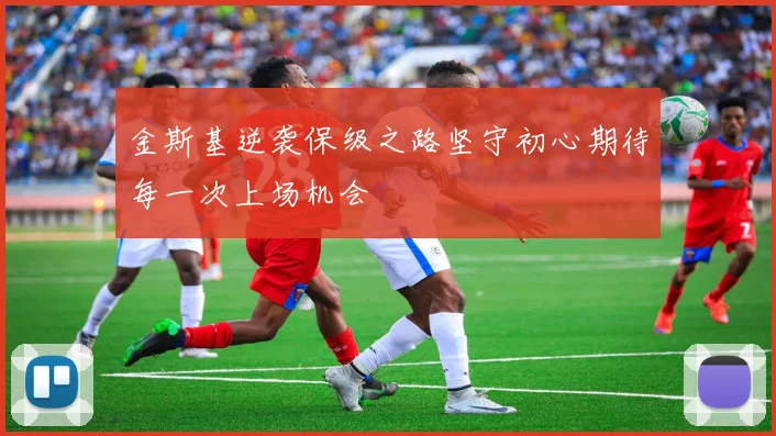 金斯基逆袭保级之路坚守初心期待每一次上场机会