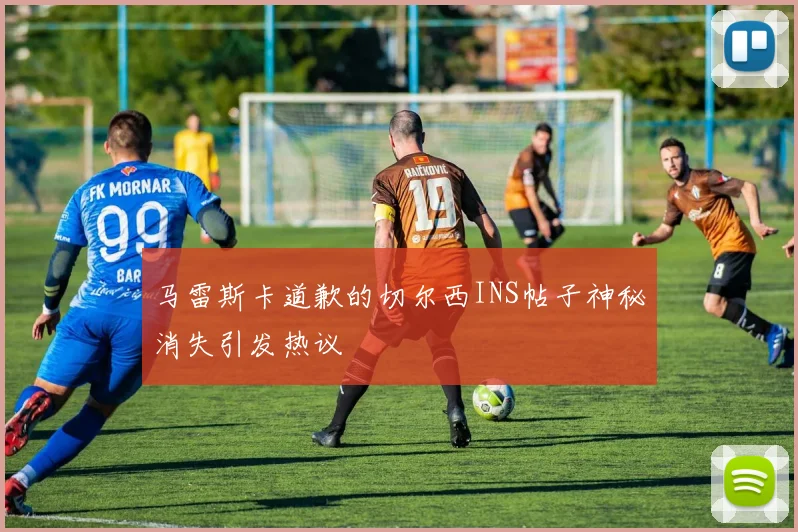 马雷斯卡道歉的切尔西INS帖子神秘消失引发热议