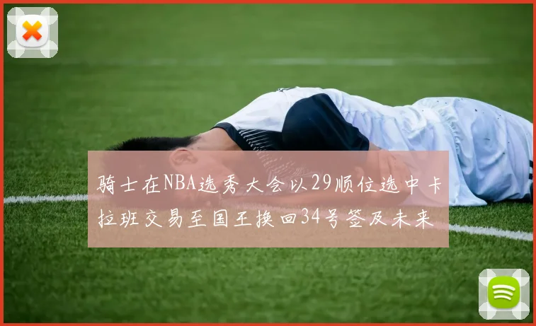 骑士在NBA选秀大会以29顺位选中卡拉班交易至国王换回34号签及未来一轮选秀权