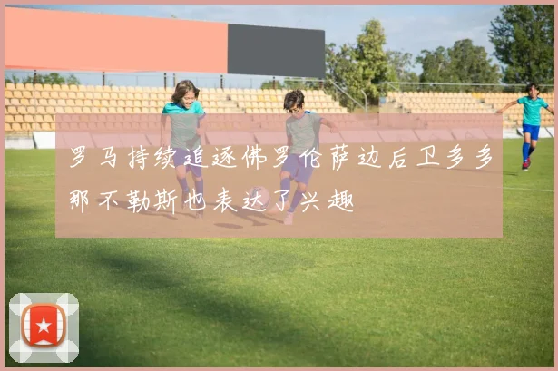 罗马持续追逐佛罗伦萨边后卫多多那不勒斯也表达了兴趣