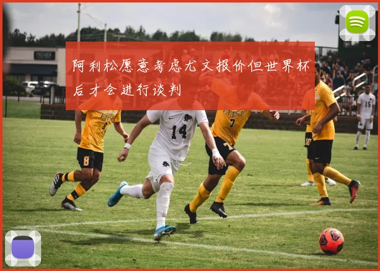 阿利松愿意考虑尤文报价但世界杯后才会进行谈判