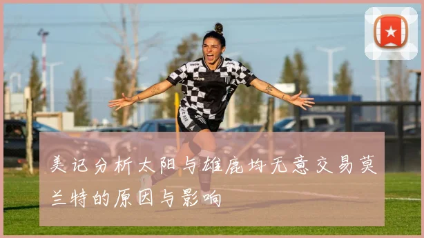 美记分析太阳与雄鹿均无意交易莫兰特的原因与影响
