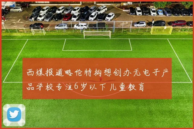 西媒报道略伦特构想创办无电子产品学校专注6岁以下儿童教育