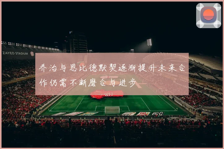 乔治与恩比德默契逐渐提升未来合作仍需不断磨合与进步