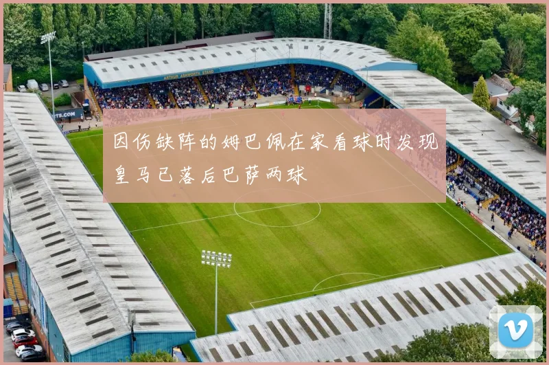 因伤缺阵的姆巴佩在家看球时发现皇马已落后巴萨两球