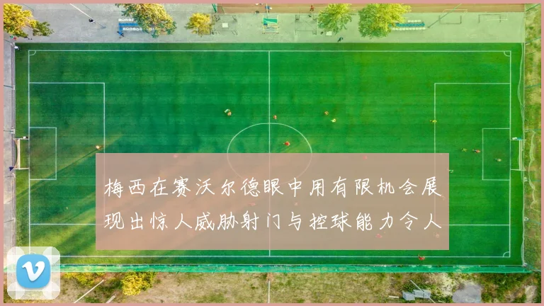 梅西在赛沃尔德眼中用有限机会展现出惊人威胁射门与控球能力令人赞叹