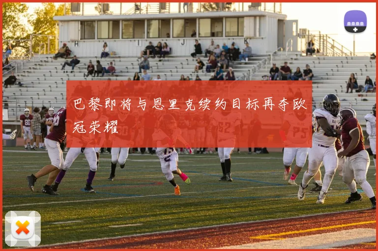 巴黎即将与恩里克续约目标再夺欧冠荣耀