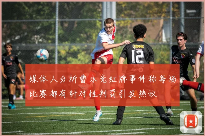 媒体人分析曹永竞红牌事件称每场比赛都有针对性判罚引发热议