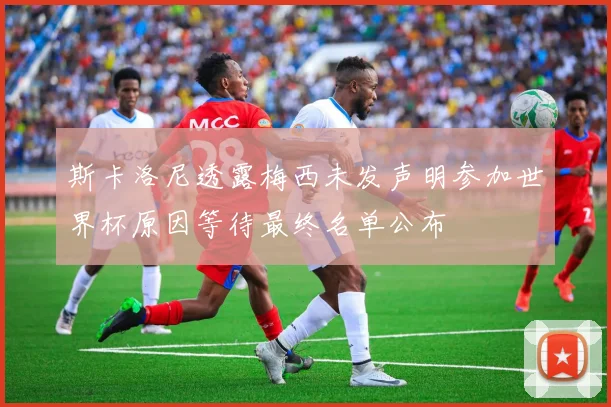 斯卡洛尼透露梅西未发声明参加世界杯原因等待最终名单公布