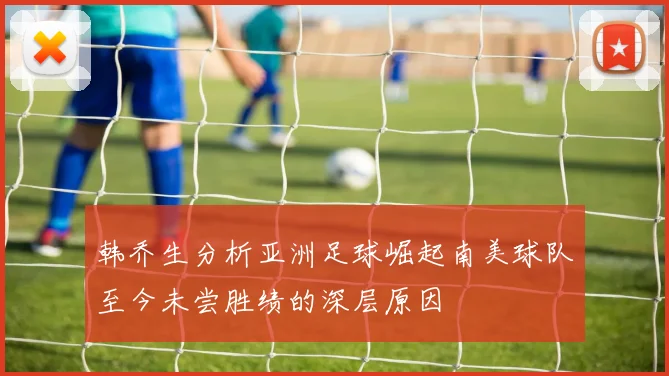 韩乔生分析亚洲足球崛起南美球队至今未尝胜绩的深层原因