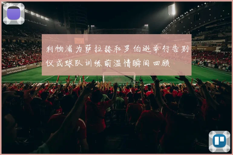 利物浦为萨拉赫和罗伯逊举行告别仪式球队训练前温情瞬间回顾