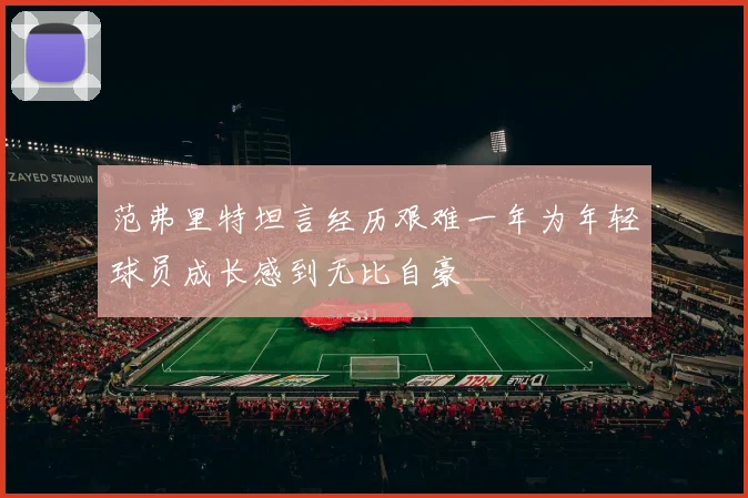 范弗里特坦言经历艰难一年为年轻球员成长感到无比自豪